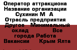 Оператор аттракциона › Название организации ­ Сухинин М .А. › Отрасль предприятия ­ Другое › Минимальный оклад ­ 30 000 - Все города Работа » Вакансии   . Крым,Ялта